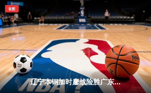 辽宁本钢加时鏖战险胜广东东莞大益，赵继伟33分创赛季新高