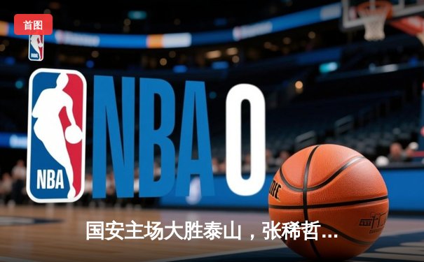 国安主场大胜泰山，张稀哲梅开二度助球队登顶积分榜