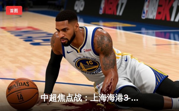 中超焦点战：上海海港3-2险胜山东泰山，武磊梅开二度锁定胜局