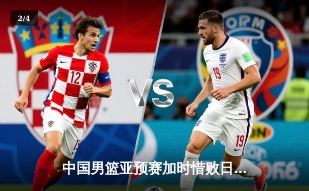 中国男篮亚预赛加时惜败日本，胡金秋空砍23+13难救主 - 2