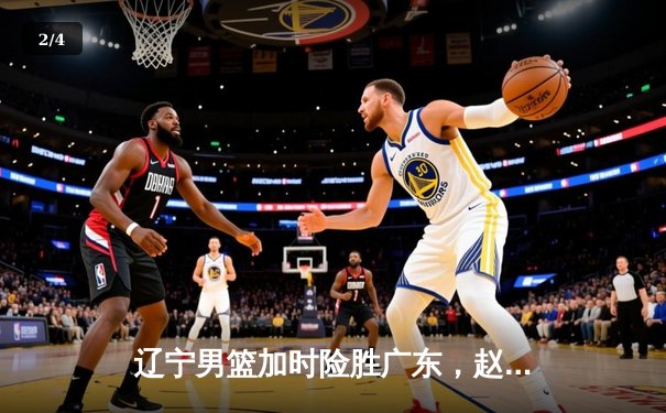 辽宁男篮加时险胜广东，赵继伟33+8+5率队扳平总决赛大比分 - 2
