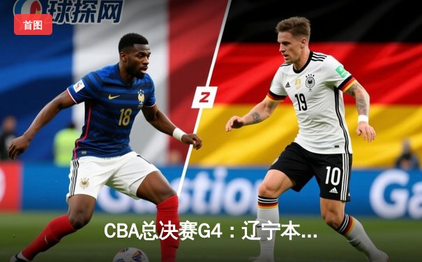 CBA总决赛G4：辽宁本钢逆转战胜新疆伊力特，总比分3-1夺得赛点