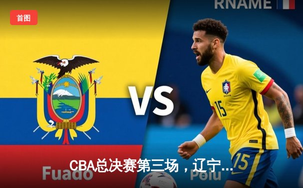 CBA总决赛第三场，辽宁本钢主场力克新疆广汇，总比分2:1领先