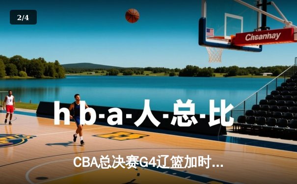 CBA总决赛G4辽篮加时逆转广东，总比分战平拖入生死战 - 2