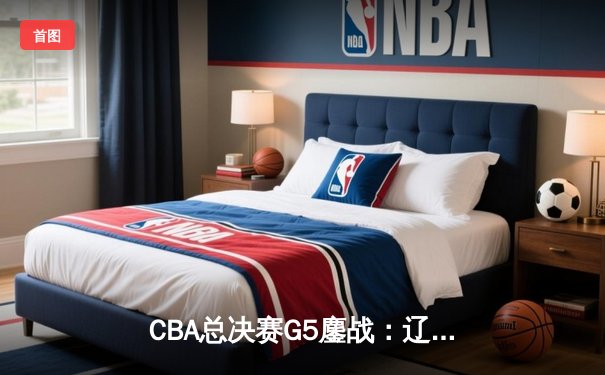 CBA总决赛G5鏖战：辽宁本钢加时险胜浙江广厦，赵继伟砍33分荣膺FMVP